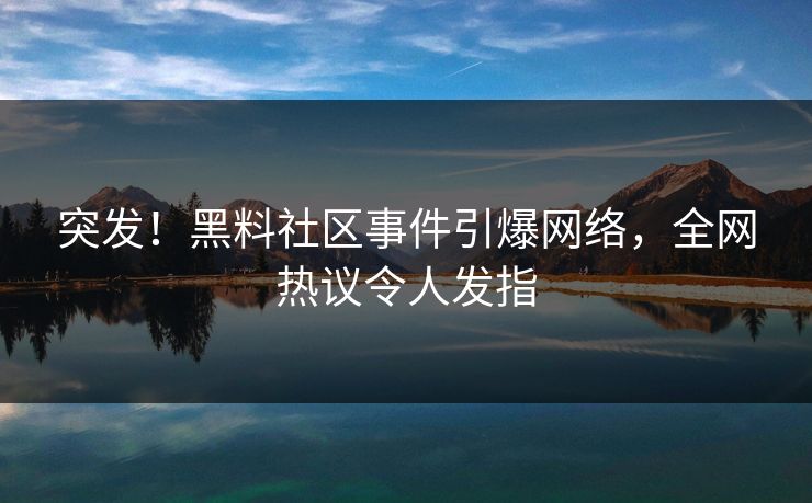 突发！黑料社区事件引爆网络，全网热议令人发指