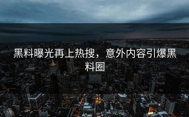 黑料曝光再上热搜，意外内容引爆黑料圈