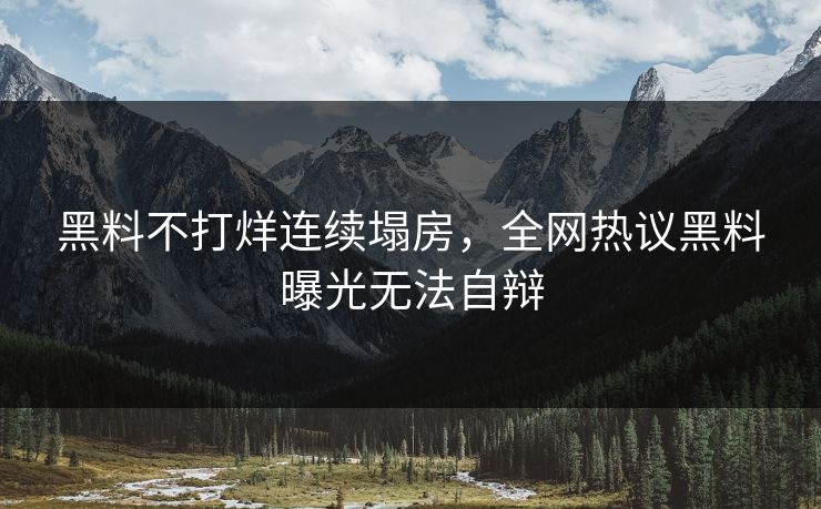 黑料不打烊连续塌房，全网热议黑料曝光无法自辩