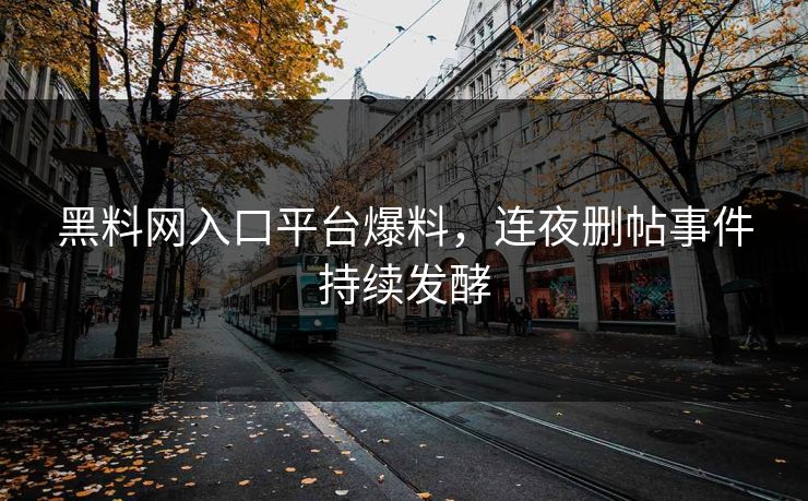 黑料网入口平台爆料，连夜删帖事件持续发酵