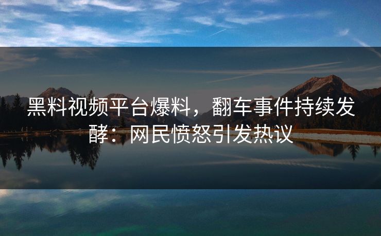 黑料视频平台爆料，翻车事件持续发酵：网民愤怒引发热议