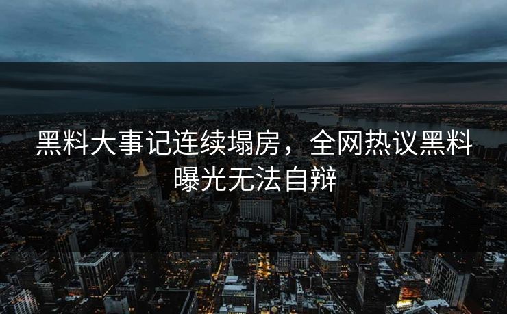 黑料大事记连续塌房，全网热议黑料曝光无法自辩