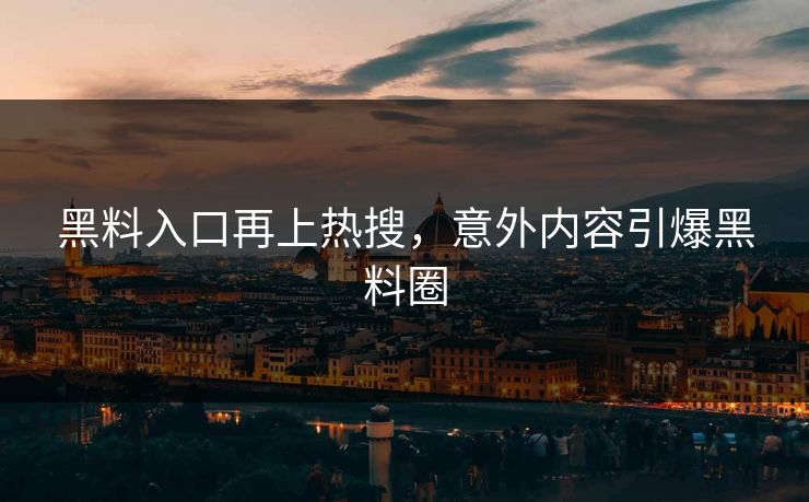 黑料入口再上热搜，意外内容引爆黑料圈