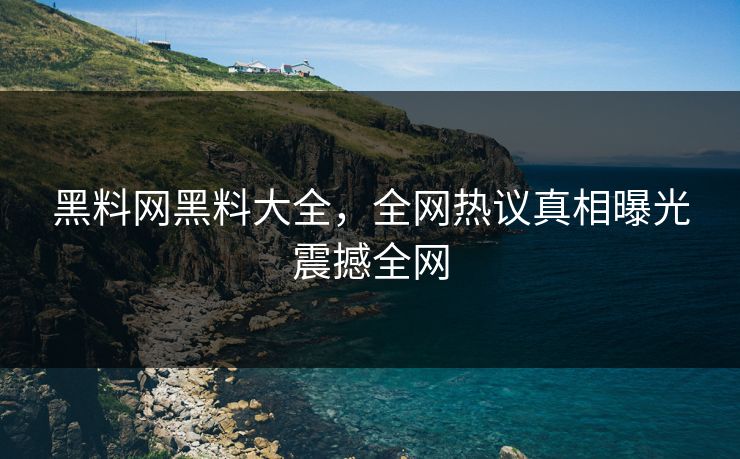 黑料网黑料大全，全网热议真相曝光震撼全网