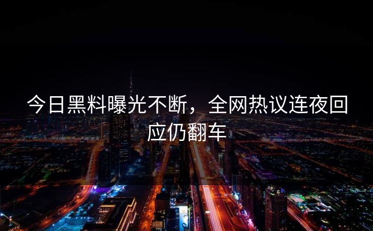 今日黑料曝光不断，全网热议连夜回应仍翻车