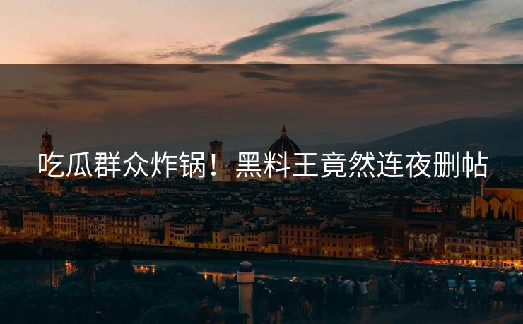 吃瓜群众炸锅！黑料王竟然连夜删帖