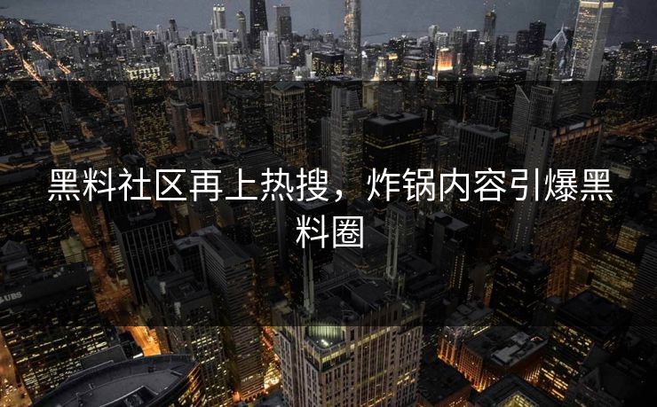 黑料社区再上热搜，炸锅内容引爆黑料圈