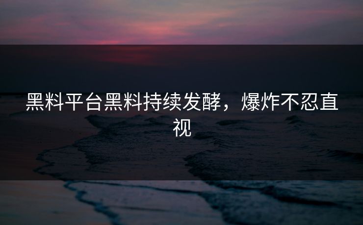黑料平台黑料持续发酵，爆炸不忍直视