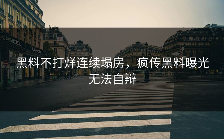 黑料不打烊连续塌房，疯传黑料曝光无法自辩