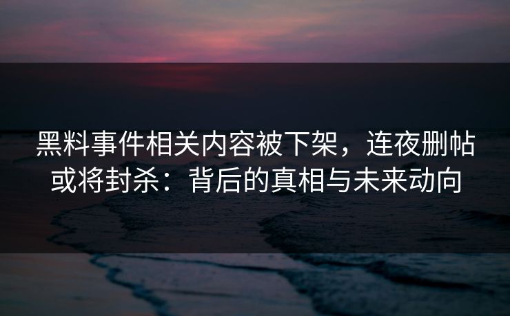 黑料事件相关内容被下架，连夜删帖或将封杀：背后的真相与未来动向