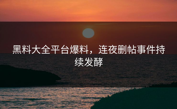 黑料大全平台爆料，连夜删帖事件持续发酵