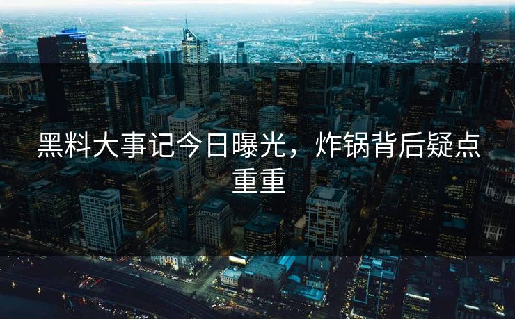 黑料大事记今日曝光，炸锅背后疑点重重