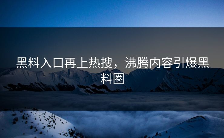 黑料入口再上热搜，沸腾内容引爆黑料圈