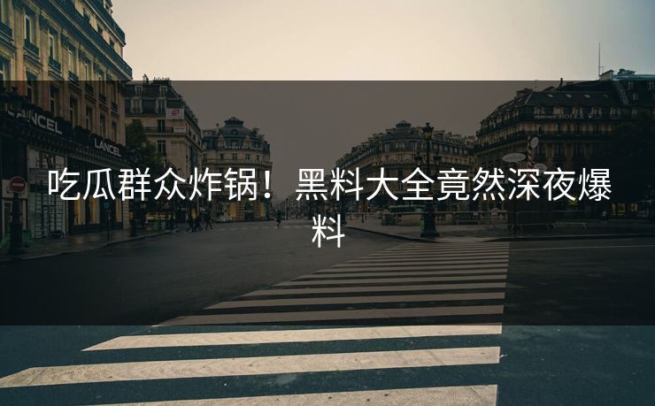 吃瓜群众炸锅！黑料大全竟然深夜爆料