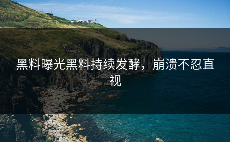 黑料曝光黑料持续发酵，崩溃不忍直视
