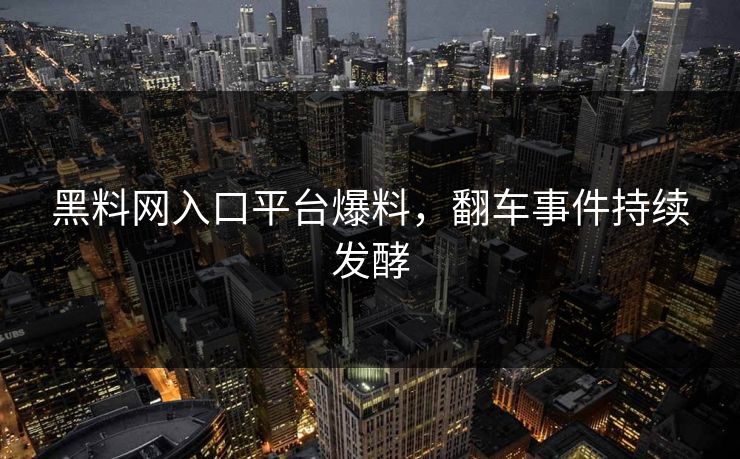 黑料网入口平台爆料，翻车事件持续发酵