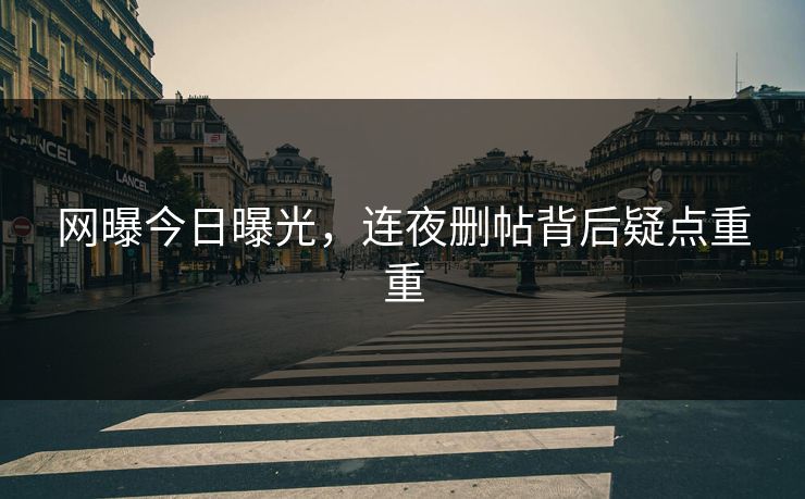 网曝今日曝光，连夜删帖背后疑点重重