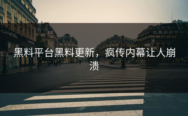 黑料平台黑料更新，疯传内幕让人崩溃