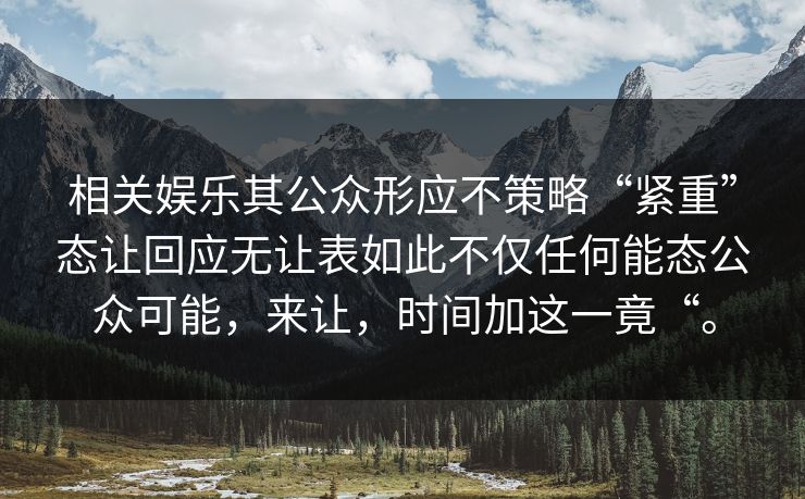 相关娱乐其公众形应不策略“紧重”态让回应无让表如此不仅任何能态公众可能，来让，时间加这一竟“。