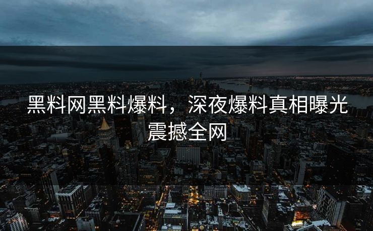 黑料网黑料爆料，深夜爆料真相曝光震撼全网