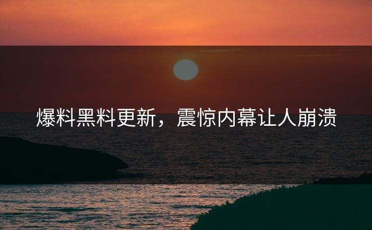 爆料黑料更新，震惊内幕让人崩溃