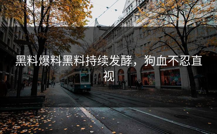 黑料爆料黑料持续发酵，狗血不忍直视