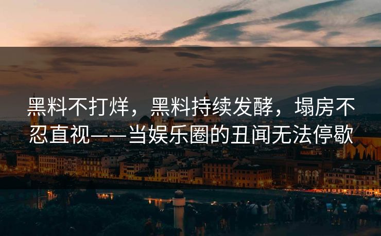 黑料不打烊，黑料持续发酵，塌房不忍直视——当娱乐圈的丑闻无法停歇