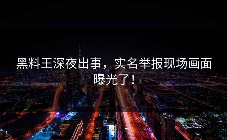 黑料王深夜出事，实名举报现场画面曝光了！