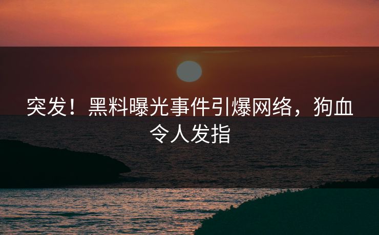 突发！黑料曝光事件引爆网络，狗血令人发指