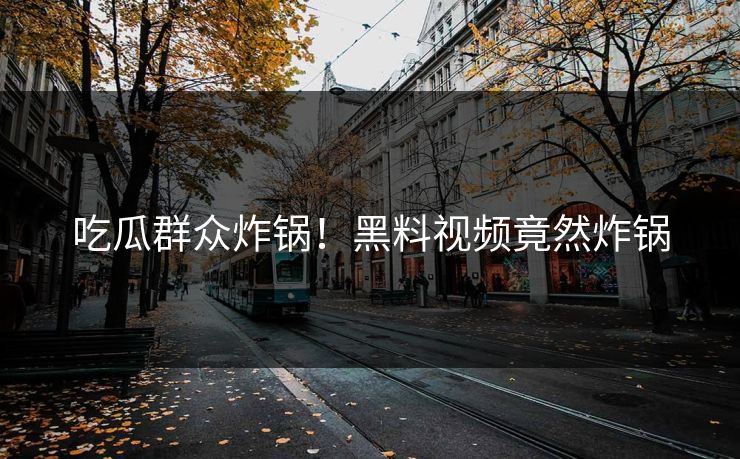 吃瓜群众炸锅！黑料视频竟然炸锅