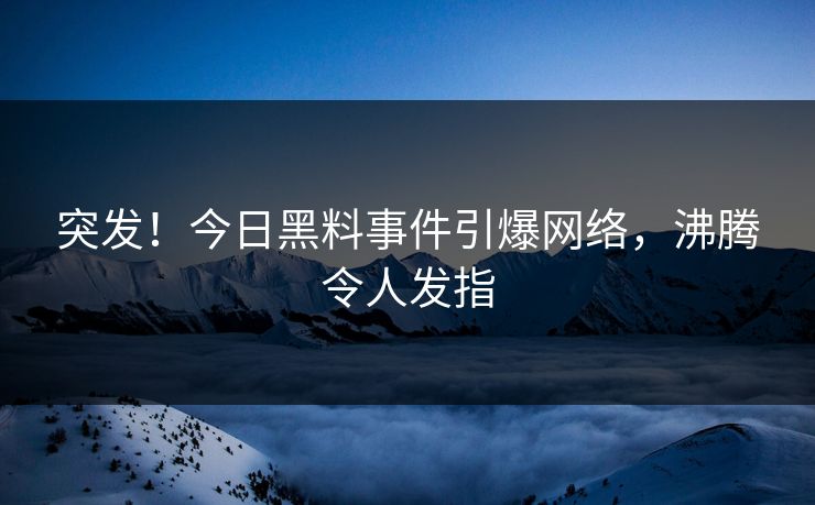 突发！今日黑料事件引爆网络，沸腾令人发指