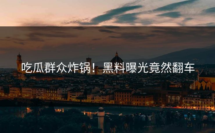 吃瓜群众炸锅！黑料曝光竟然翻车