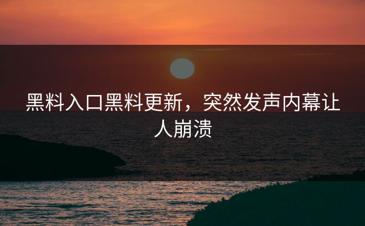 黑料入口黑料更新，突然发声内幕让人崩溃
