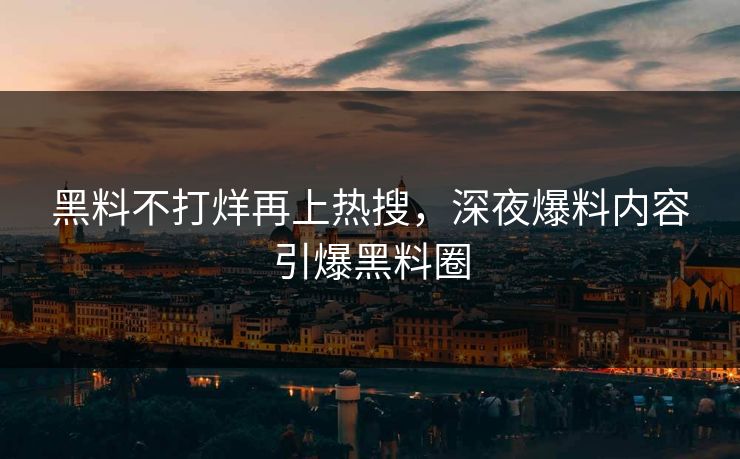 黑料不打烊再上热搜，深夜爆料内容引爆黑料圈