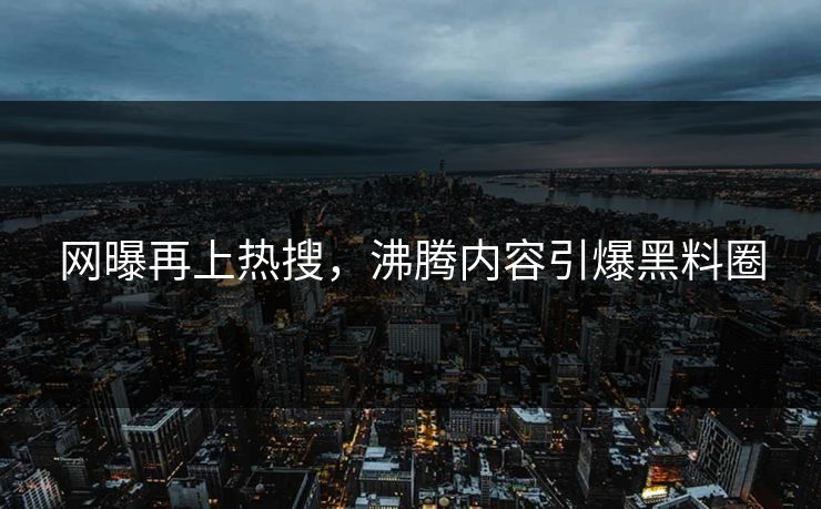 网曝再上热搜，沸腾内容引爆黑料圈