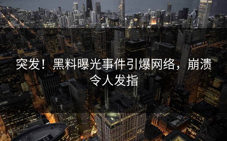 突发！黑料曝光事件引爆网络，崩溃令人发指