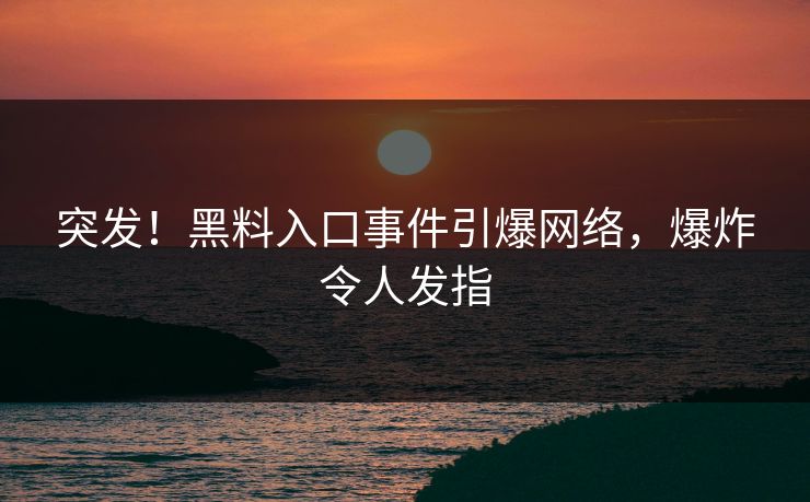 突发！黑料入口事件引爆网络，爆炸令人发指
