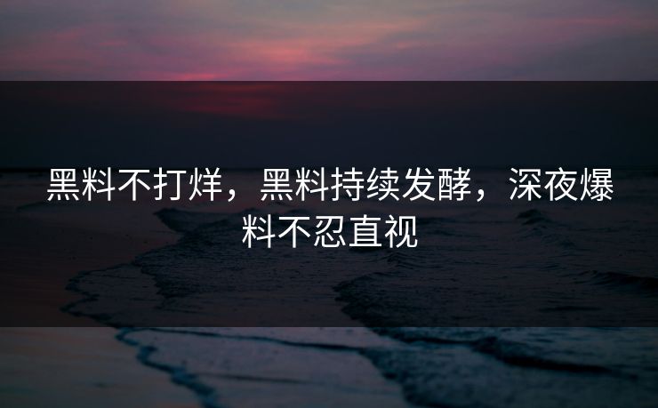 黑料不打烊，黑料持续发酵，深夜爆料不忍直视