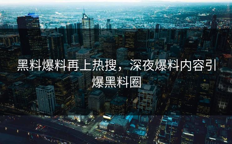 黑料爆料再上热搜，深夜爆料内容引爆黑料圈
