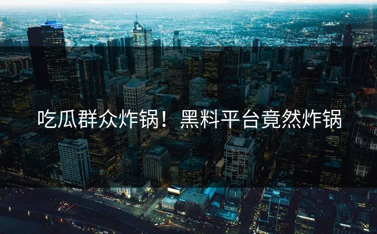 吃瓜群众炸锅！黑料平台竟然炸锅