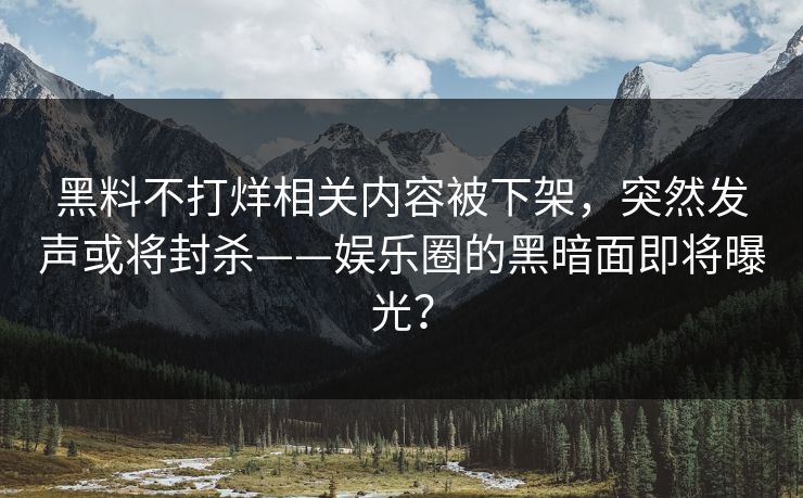 黑料不打烊相关内容被下架，突然发声或将封杀——娱乐圈的黑暗面即将曝光？