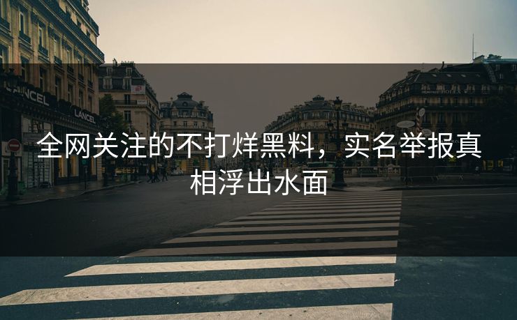 全网关注的不打烊黑料，实名举报真相浮出水面