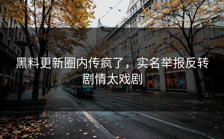 黑料更新圈内传疯了，实名举报反转剧情太戏剧