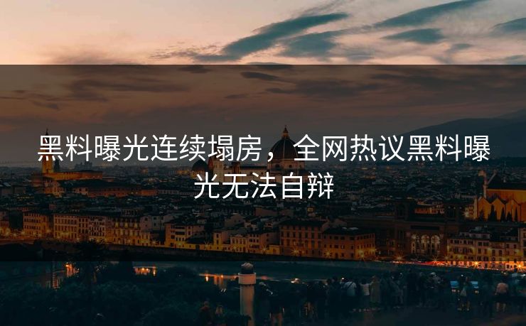 黑料曝光连续塌房，全网热议黑料曝光无法自辩