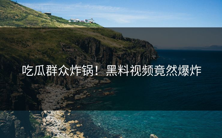 吃瓜群众炸锅！黑料视频竟然爆炸