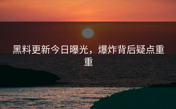 黑料更新今日曝光，爆炸背后疑点重重