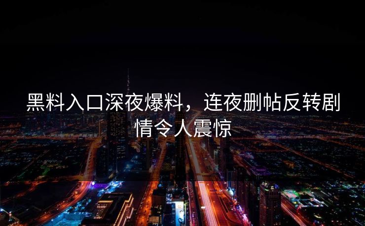 黑料入口深夜爆料，连夜删帖反转剧情令人震惊