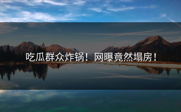 吃瓜群众炸锅！网曝竟然塌房！