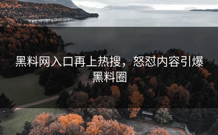 黑料网入口再上热搜，怒怼内容引爆黑料圈