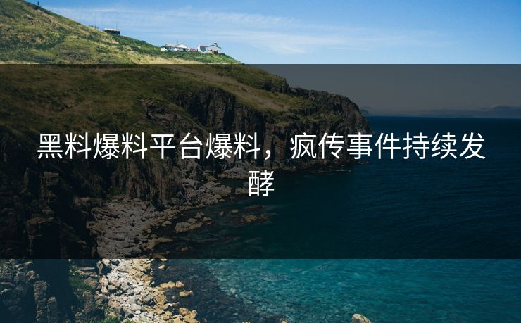 黑料爆料平台爆料，疯传事件持续发酵